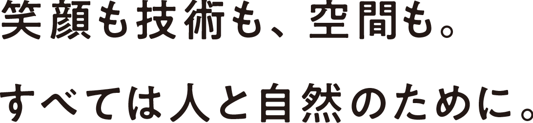 笑顔も技術も、空間も。すべては人と自然のために。