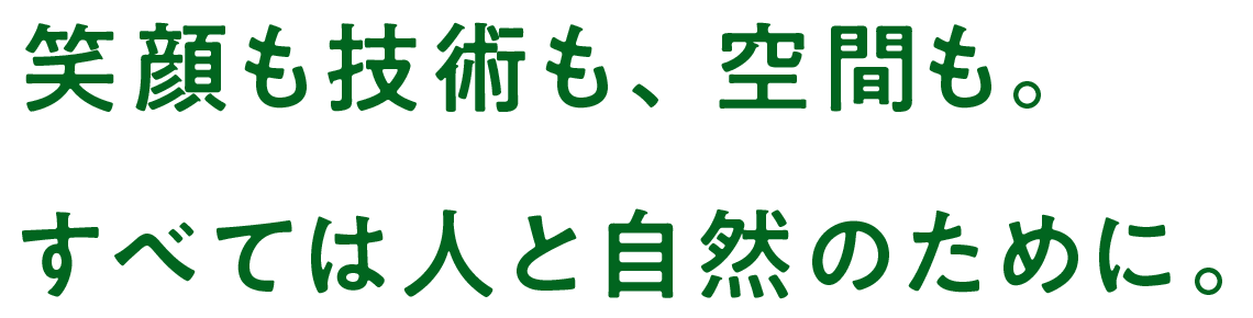 笑顔も技術も、空間も。すべては人と自然のために。